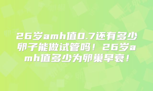 26岁amh值0.7还有多少卵子能做试管吗!26岁amh值多少为卵巢早衰!