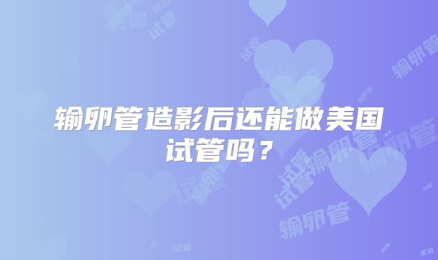 输卵管造影后还能做美国试管吗？