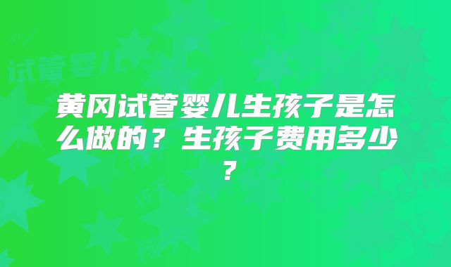 黄冈试管婴儿生孩子是怎么做的?生孩子费用多少?