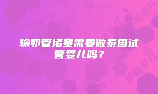 输卵管堵塞需要做泰国试管婴儿吗？