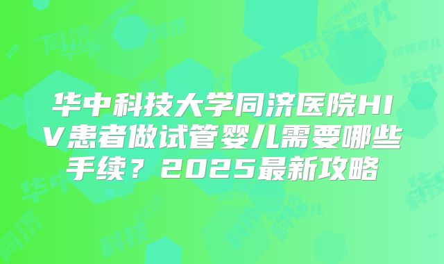 华中科技大学同济医院HIV患者做试管婴儿需要哪些手续？2025最新攻略