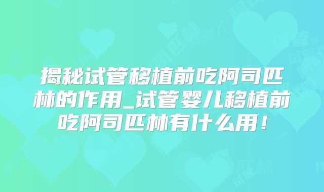 揭秘试管移植前吃阿司匹林的作用_试管婴儿移植前吃阿司匹林有什么用！