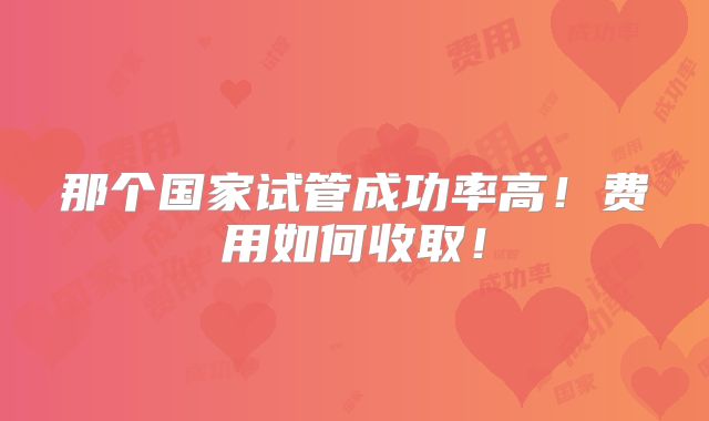 那个国家试管成功率高!费用如何收取!