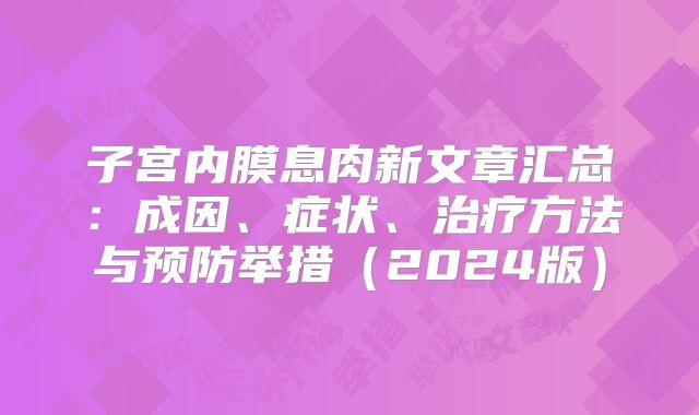子宫内膜息肉新文章汇总：成因、症状、治疗方法与预防举措（2024版）