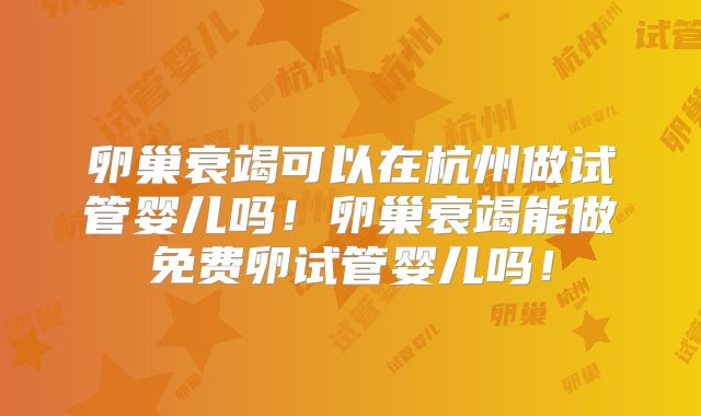 卵巢衰竭可以在杭州做试管婴儿吗！卵巢衰竭能做免费卵试管婴儿吗！