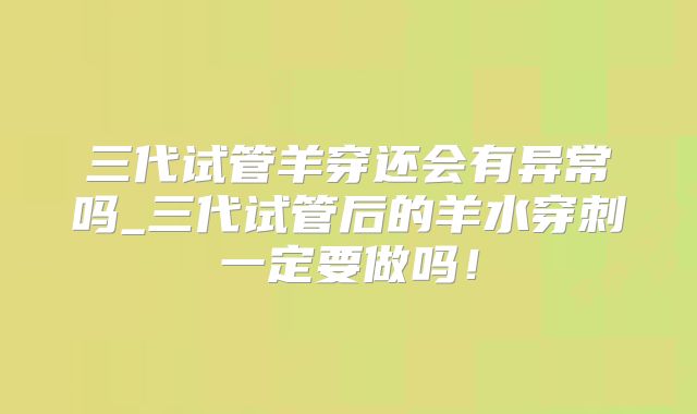 三代试管羊穿还会有异常吗_三代试管后的羊水穿刺一定要做吗！