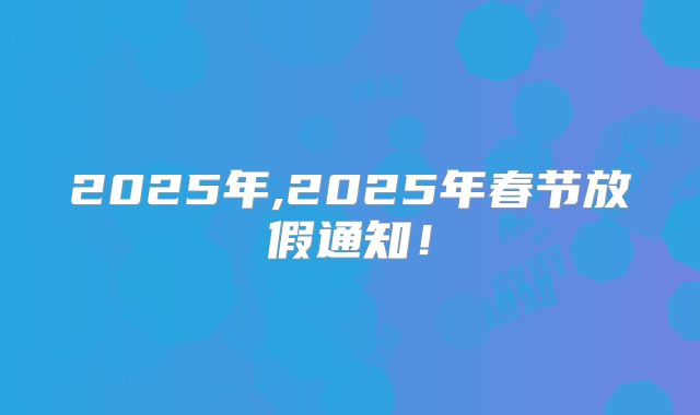 2025年,2025年春节放假通知！