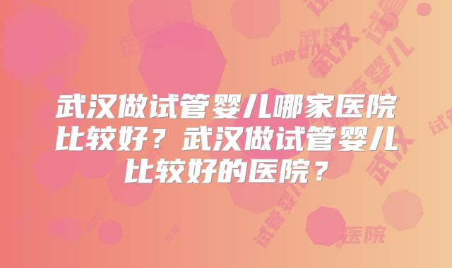 武汉做试管婴儿哪家医院比较好?武汉做试管婴儿比较好的医院?