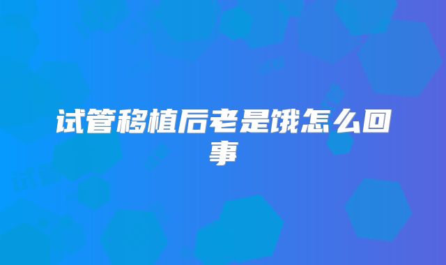 试管移植后老是饿怎么回事
