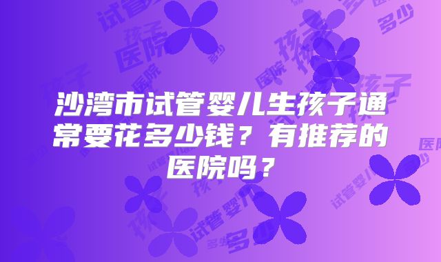 沙湾市试管婴儿生孩子通常要花多少钱?有推荐的医院吗?