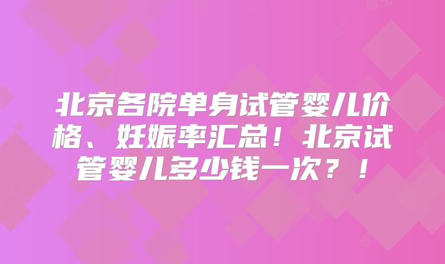 北京各院单身试管婴儿价格、妊娠率汇总!北京试管婴儿多少钱一次?!