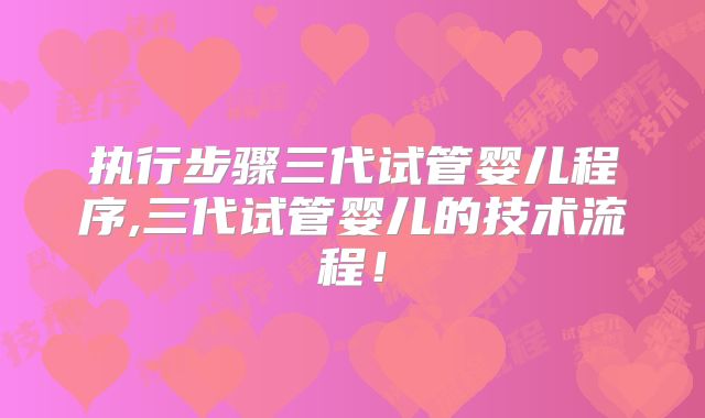 执行步骤三代试管婴儿程序,三代试管婴儿的技术流程！