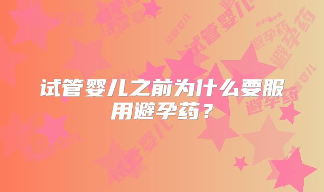 试管婴儿之前为什么要服用避孕药？