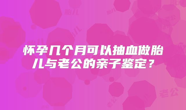 怀孕几个月可以抽血做胎儿与老公的亲子鉴定？