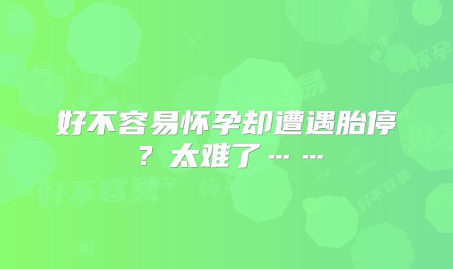 好不容易怀孕却遭遇胎停?太难了……