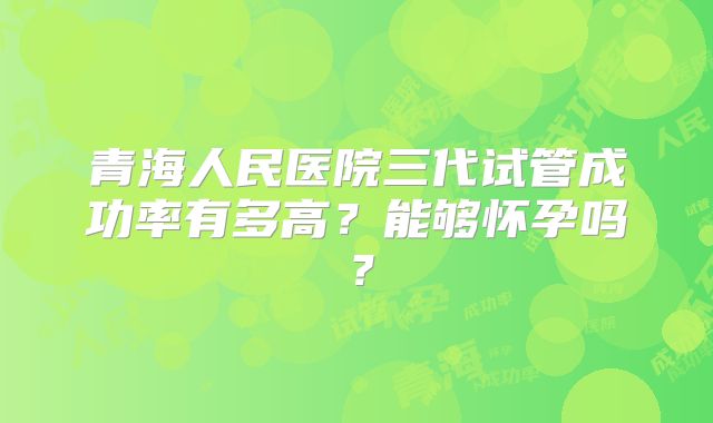 青海人民医院三代试管成功率有多高?能够怀孕吗?