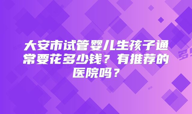 大安市试管婴儿生孩子通常要花多少钱？有推荐的医院吗？