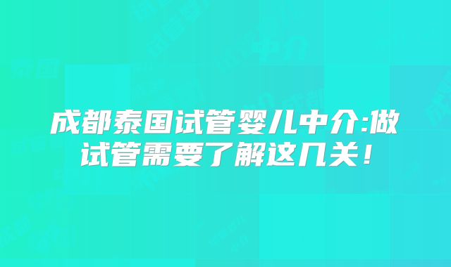 成都泰国试管婴儿中介:做试管需要了解这几关！