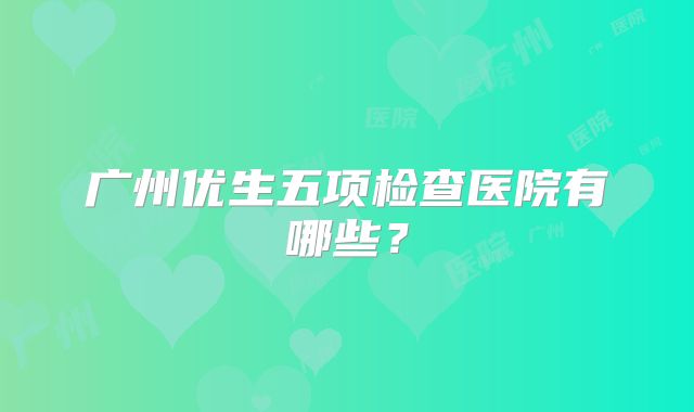 广州优生五项检查医院有哪些？