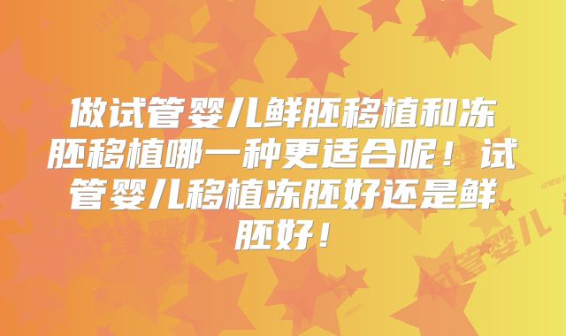 做试管婴儿鲜胚移植和冻胚移植哪一种更适合呢!试管婴儿移植冻胚好还是鲜胚好!