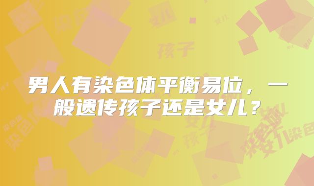 男人有染色体平衡易位,一般遗传孩子还是女儿?