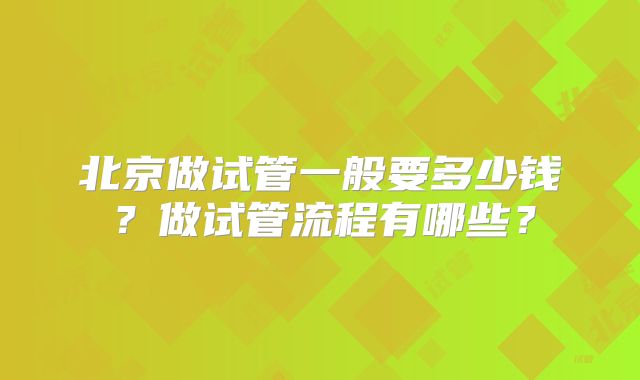 北京做试管一般要多少钱？做试管流程有哪些？