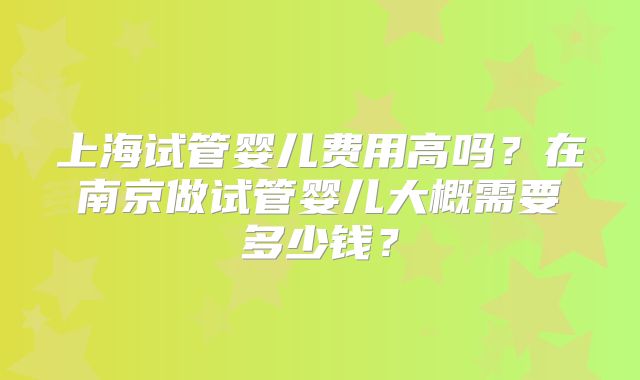 上海试管婴儿费用高吗？在南京做试管婴儿大概需要多少钱？