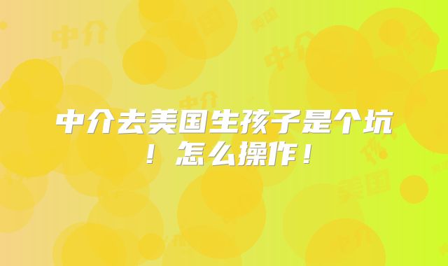 中介去美国生孩子是个坑!怎么操作!