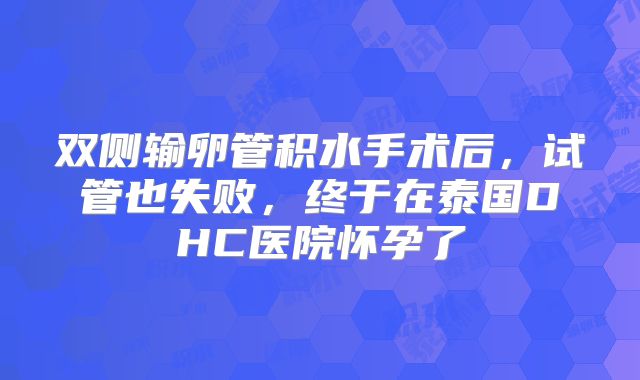 双侧输卵管积水手术后，试管也失败，终于在泰国DHC医院怀孕了