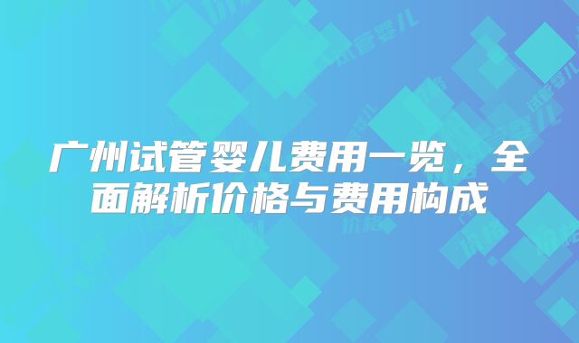 广州试管婴儿费用一览，全面解析价格与费用构成
