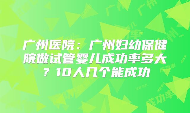 广州医院：广州妇幼保健院做试管婴儿成功率多大？10人几个能成功