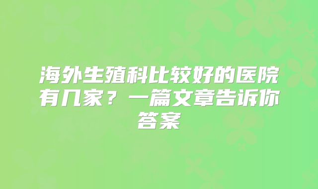 海外生殖科比较好的医院有几家?一篇文章告诉你答案
