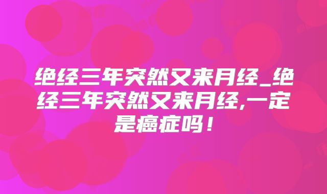 绝经三年突然又来月经_绝经三年突然又来月经,一定是癌症吗!