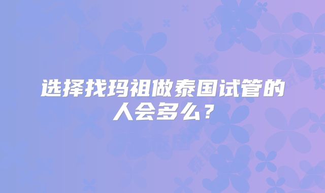 选择找玛祖做泰国试管的人会多么？