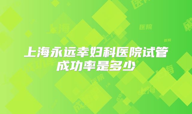 上海永远幸妇科医院试管成功率是多少