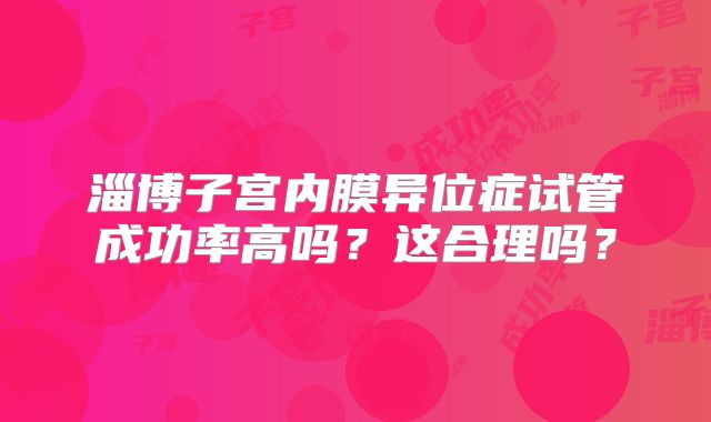 淄博子宫内膜异位症试管成功率高吗？这合理吗？