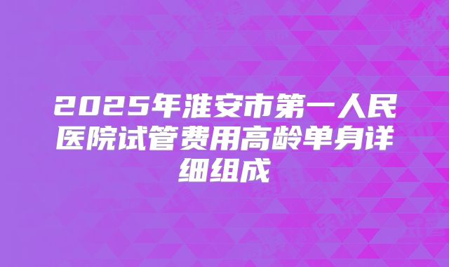 2025年淮安市第一人民医院试管费用高龄单身详细组成