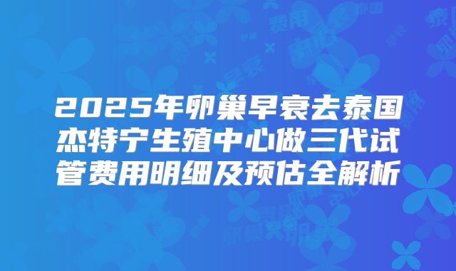 2025年卵巢早衰去泰国杰特宁生殖中心做三代试管费用明细及预估全解析