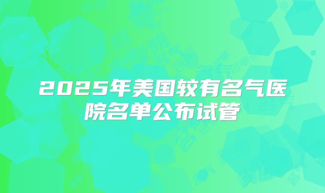 2025年美国较有名气医院名单公布试管