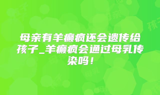 母亲有羊癫疯还会遗传给孩子_羊癫疯会通过母乳传染吗！