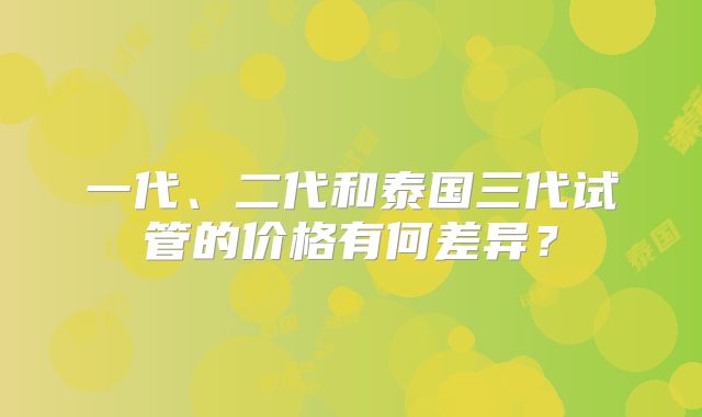 一代、二代和泰国三代试管的价格有何差异？