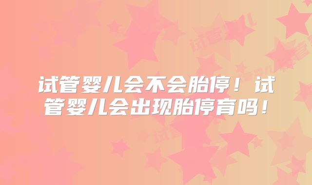 试管婴儿会不会胎停！试管婴儿会出现胎停育吗！
