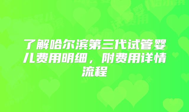 了解哈尔滨第三代试管婴儿费用明细，附费用详情流程