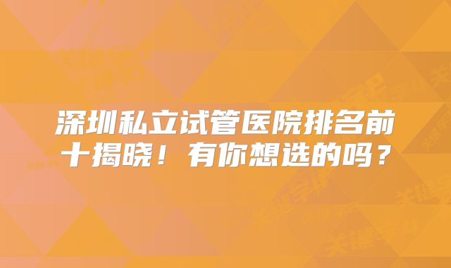 深圳私立试管医院排名前十揭晓！有你想选的吗？