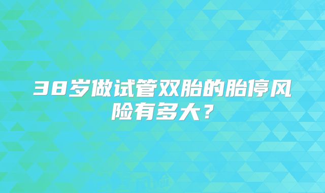 38岁做试管双胎的胎停风险有多大？