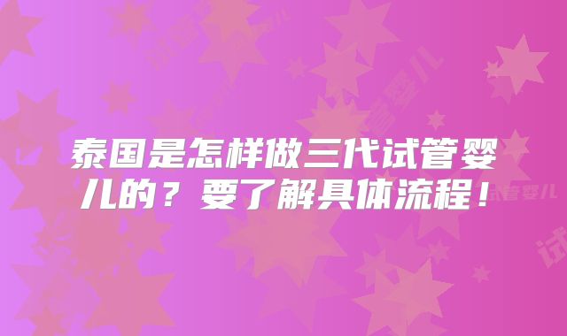 泰国是怎样做三代试管婴儿的?要了解具体流程!