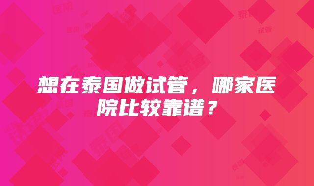 想在泰国做试管，哪家医院比较靠谱？