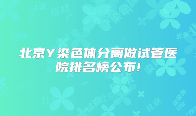 北京Y染色体分离做试管医院排名榜公布!