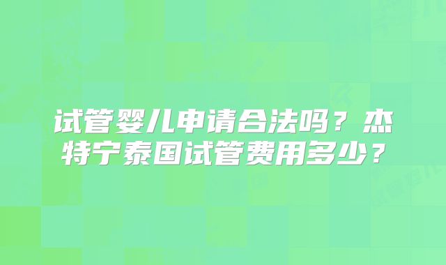 试管婴儿申请合法吗？杰特宁泰国试管费用多少？