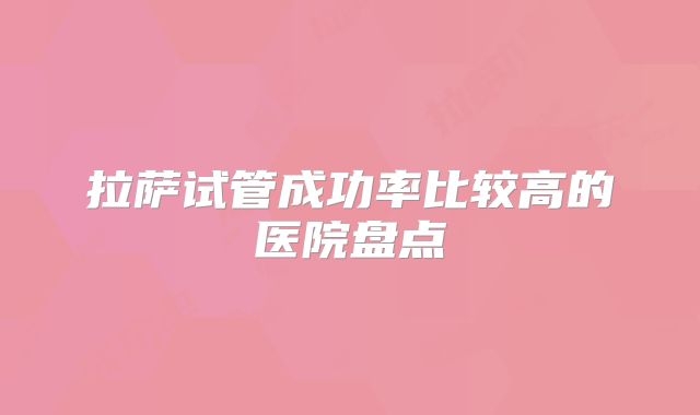 拉萨试管成功率比较高的医院盘点